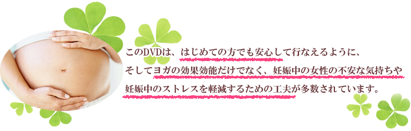 このDVDは、はじめての方でも安心して行なえるように、そしてヨガの効果効能だけでなく、妊娠中の女性の不安な気持ちや妊娠中のストレスを軽減するための工夫が多数されています。
